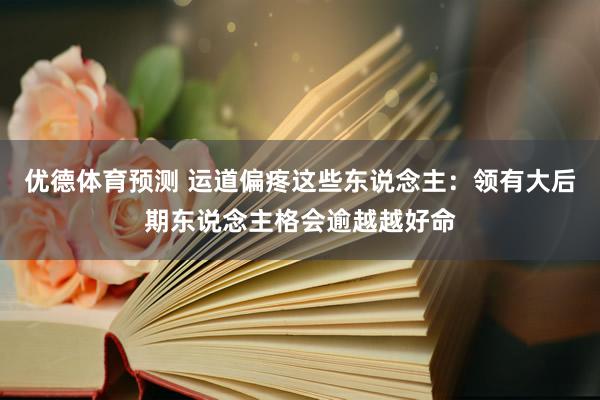 优德体育预测 运道偏疼这些东说念主：领有大后期东说念主格会逾越越好命