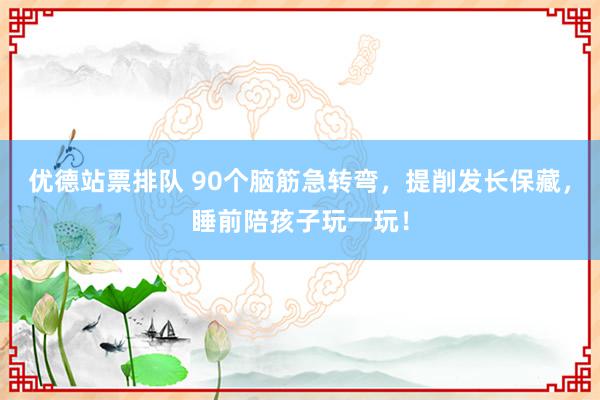 优德站票排队 90个脑筋急转弯，提削发长保藏，睡前陪孩子玩一玩！