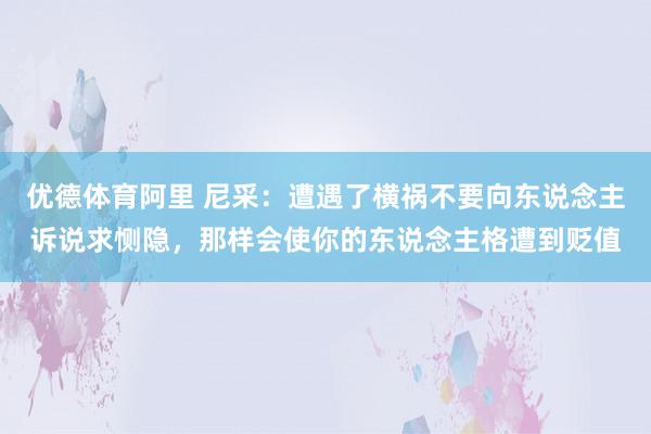 优德体育阿里 尼采：遭遇了横祸不要向东说念主诉说求恻隐，那样会使你的东说念主格遭到贬值