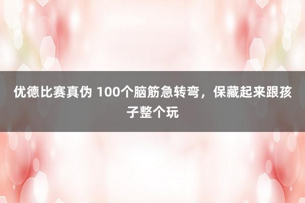 优德比赛真伪 100个脑筋急转弯，保藏起来跟孩子整个玩