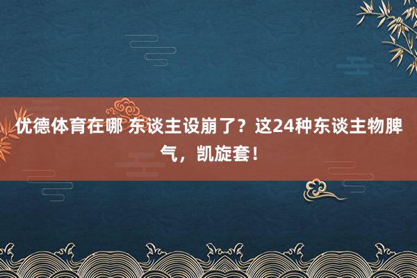 优德体育在哪 东谈主设崩了？这24种东谈主物脾气，凯旋套！