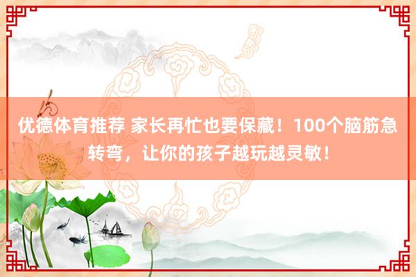 优德体育推荐 家长再忙也要保藏！100个脑筋急转弯，让你的孩子越玩越灵敏！