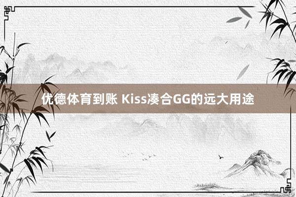 优德体育到账 Kiss凑合GG的远大用途