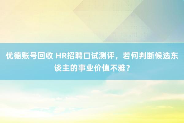 优德账号回收 HR招聘口试测评，若何判断候选东谈主的事业价值不雅？