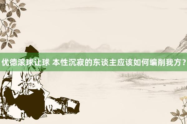 优德滚球让球 本性沉寂的东谈主应该如何编削我方？