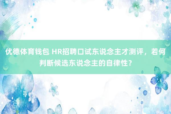 优德体育钱包 HR招聘口试东说念主才测评，若何判断候选东说念主的自律性？