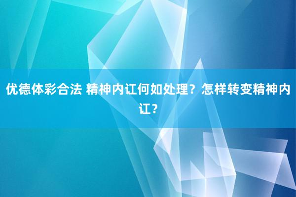 优德体彩合法 精神内讧何如处理？怎样转变精神内讧？