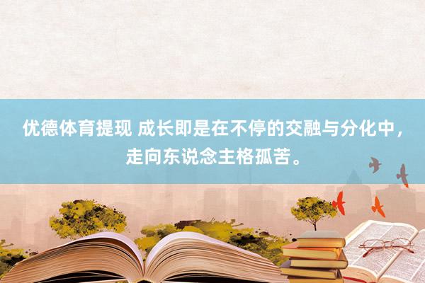 优德体育提现 成长即是在不停的交融与分化中，走向东说念主格孤苦。