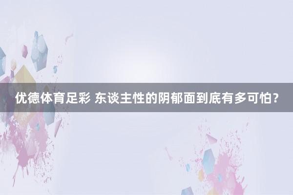 优德体育足彩 东谈主性的阴郁面到底有多可怕？