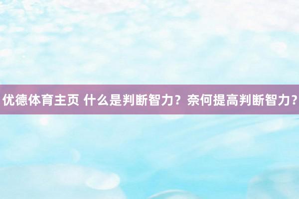 优德体育主页 什么是判断智力？奈何提高判断智力？