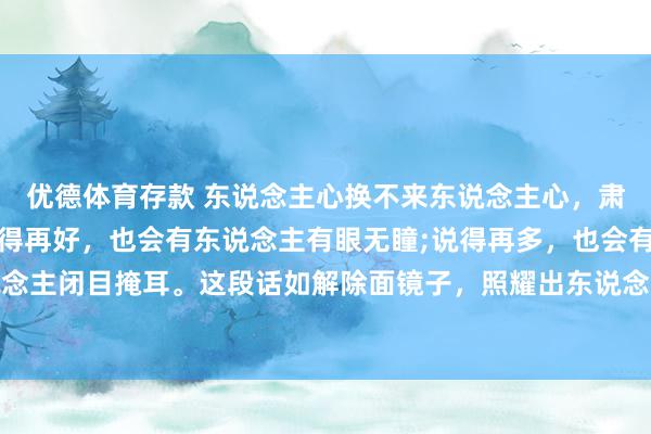 优德体育存款 东说念主心换不来东说念主心，肃穆也得不到情深。作念得再好，也会有东说念主有眼无瞳;说得再多，也会有东说念主闭目掩耳。这段话如解除面镜子，照耀出东说念主性中的漆黑面和现实的狞恶。