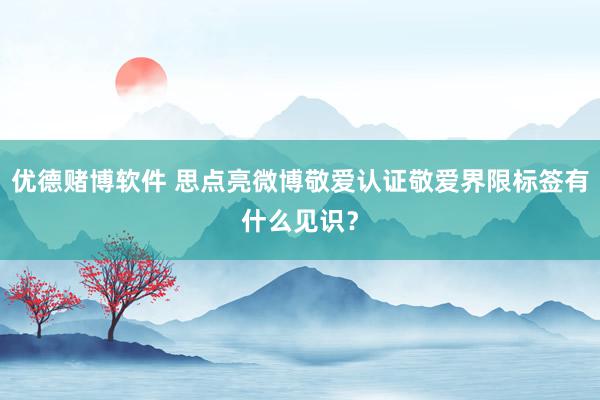 优德赌博软件 思点亮微博敬爱认证敬爱界限标签有什么见识？