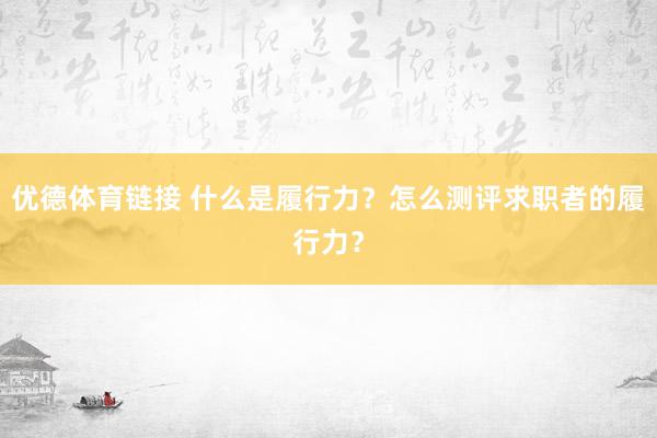 优德体育链接 什么是履行力？怎么测评求职者的履行力？