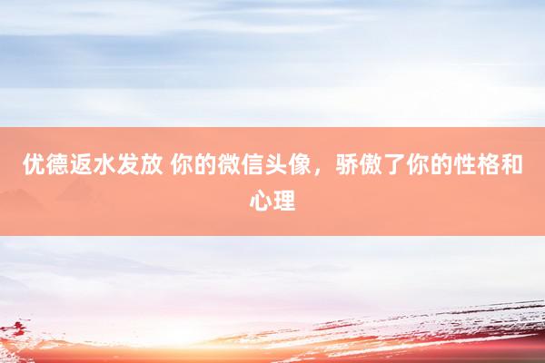 优德返水发放 你的微信头像，骄傲了你的性格和心理