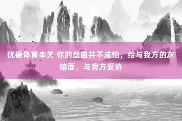 优德体育串关 你的盘曲并不成怕，给与我方的灰暗面，与我方妥协