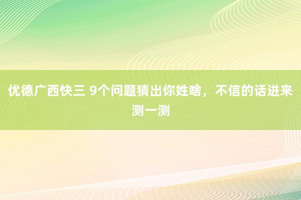 优德广西快三 9个问题猜出你姓啥，不信的话进来测一测