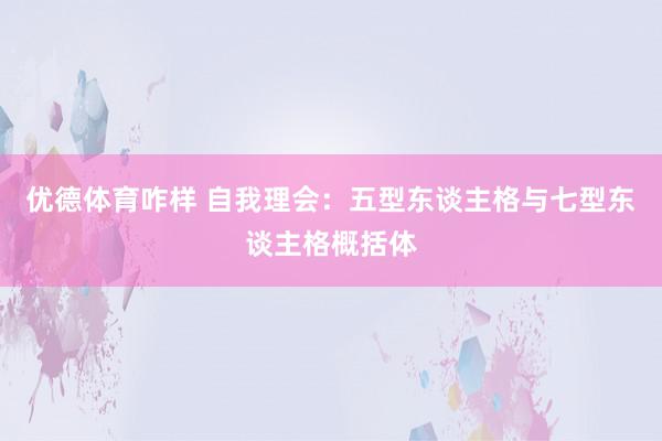 优德体育咋样 自我理会：五型东谈主格与七型东谈主格概括体